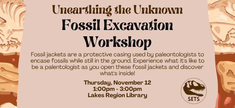 Image of fossils with text: "Unearthing the Unknown: Fossil Excavation Workshop, Fossil jackets are a protective casing used by paleontologists to encase fossils while still in the ground. Experience what it's like to be a paleontologist as you open these fossil jackets and discover what's inside! Thursday, November 12, 1:00pm - 3:00pm at the Lakes Region Library"