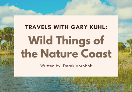 Travels with Gary Kuhl Wild Things of the Nature Coast. Written by Derek Vorobok.