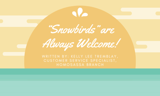 “Snowbirds” are Always Welcome! Written by: Kelly Lee Tremblay, Customer Service Specialist, Homosassa Branch